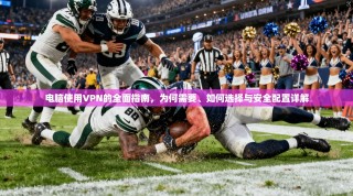 电脑使用VPN的全面指南，为何需要、如何选择与安全配置详解