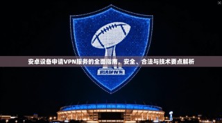 安卓设备申请VPN服务的全面指南，安全、合法与技术要点解析