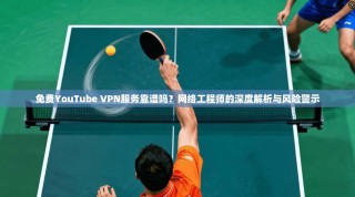 免费YouTube VPN服务靠谱吗？网络工程师的深度解析与风险警示