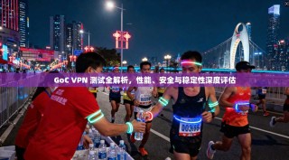GoC VPN 测试全解析，性能、安全与稳定性深度评估