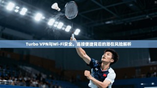 Turbo VPN与Wi-Fi安全，连接便捷背后的潜在风险解析
