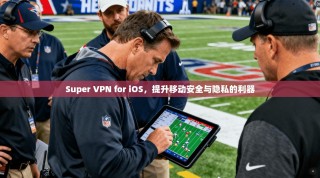 Super VPN for iOS，提升移动安全与隐私的利器