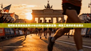 如何安全高效地使用VPN访问FIFA赛事直播—网络工程师的专业建议