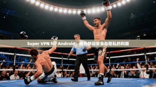 Super VPN for Android，提升移动安全与隐私的利器