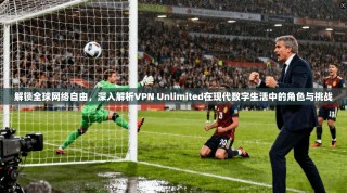 解锁全球网络自由，深入解析VPN Unlimited在现代数字生活中的角色与挑战