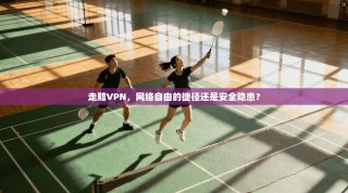 走黯VPN，网络自由的捷径还是安全隐患？