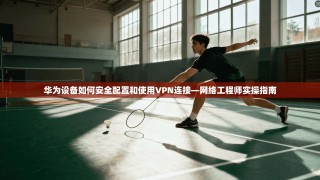 华为设备如何安全配置和使用VPN连接—网络工程师实操指南