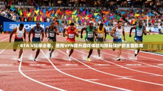 GTA V玩家必看，使用VPN提升游戏体验与隐私保护的全面指南