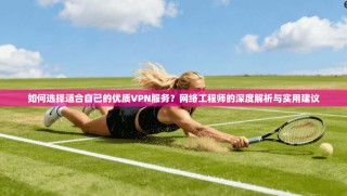 如何选择适合自己的优质VPN服务？网络工程师的深度解析与实用建议