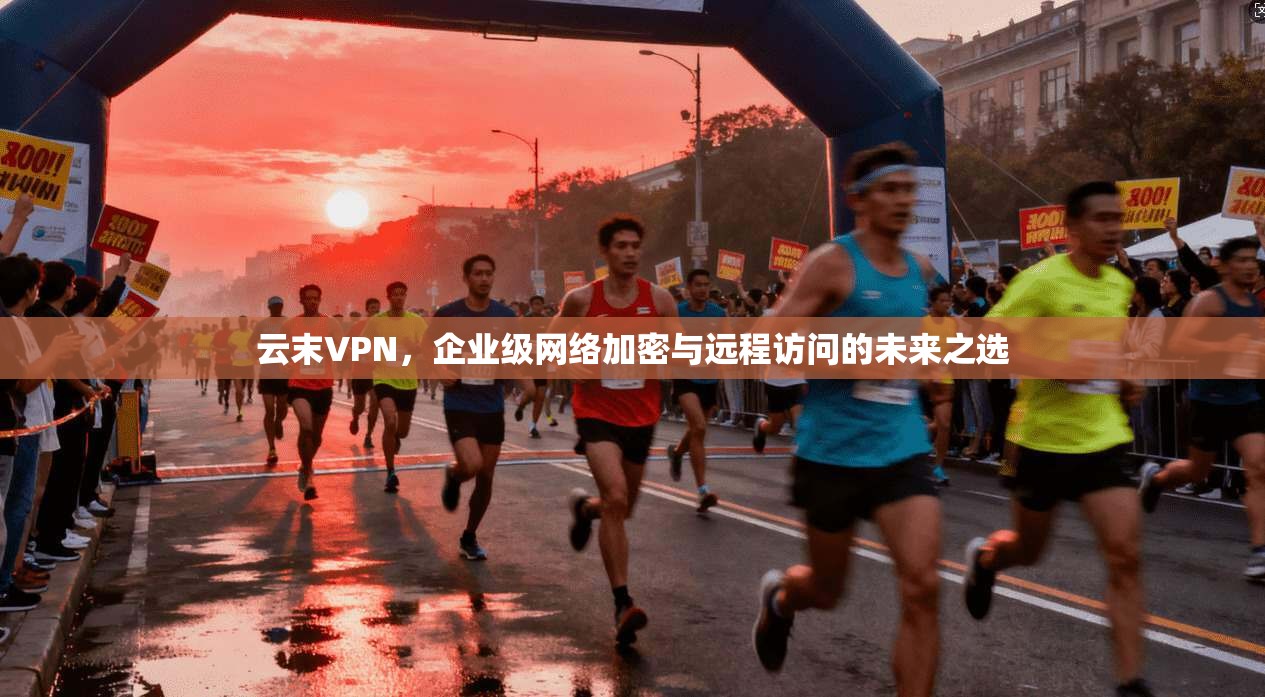 云末VPN，企业级网络加密与远程访问的未来之选