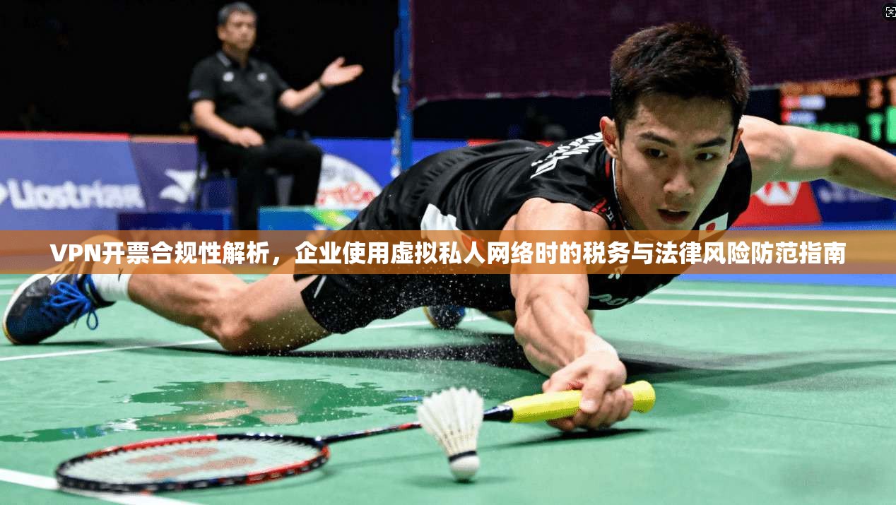 VPN开票合规性解析，企业使用虚拟私人网络时的税务与法律风险防范指南