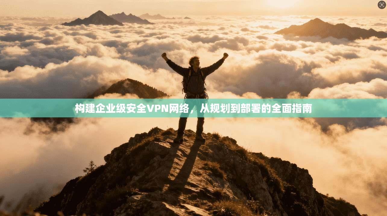 构建企业级安全VPN网络，从规划到部署的全面指南
