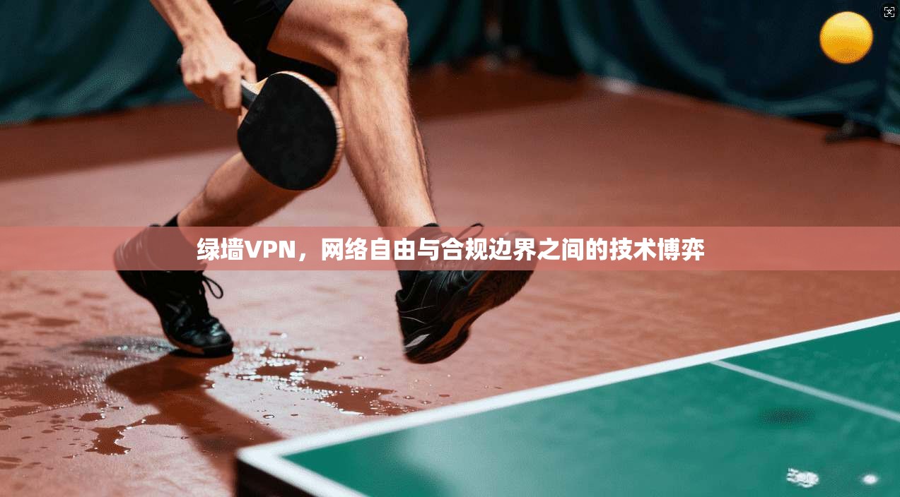 绿墙VPN，网络自由与合规边界之间的技术博弈
