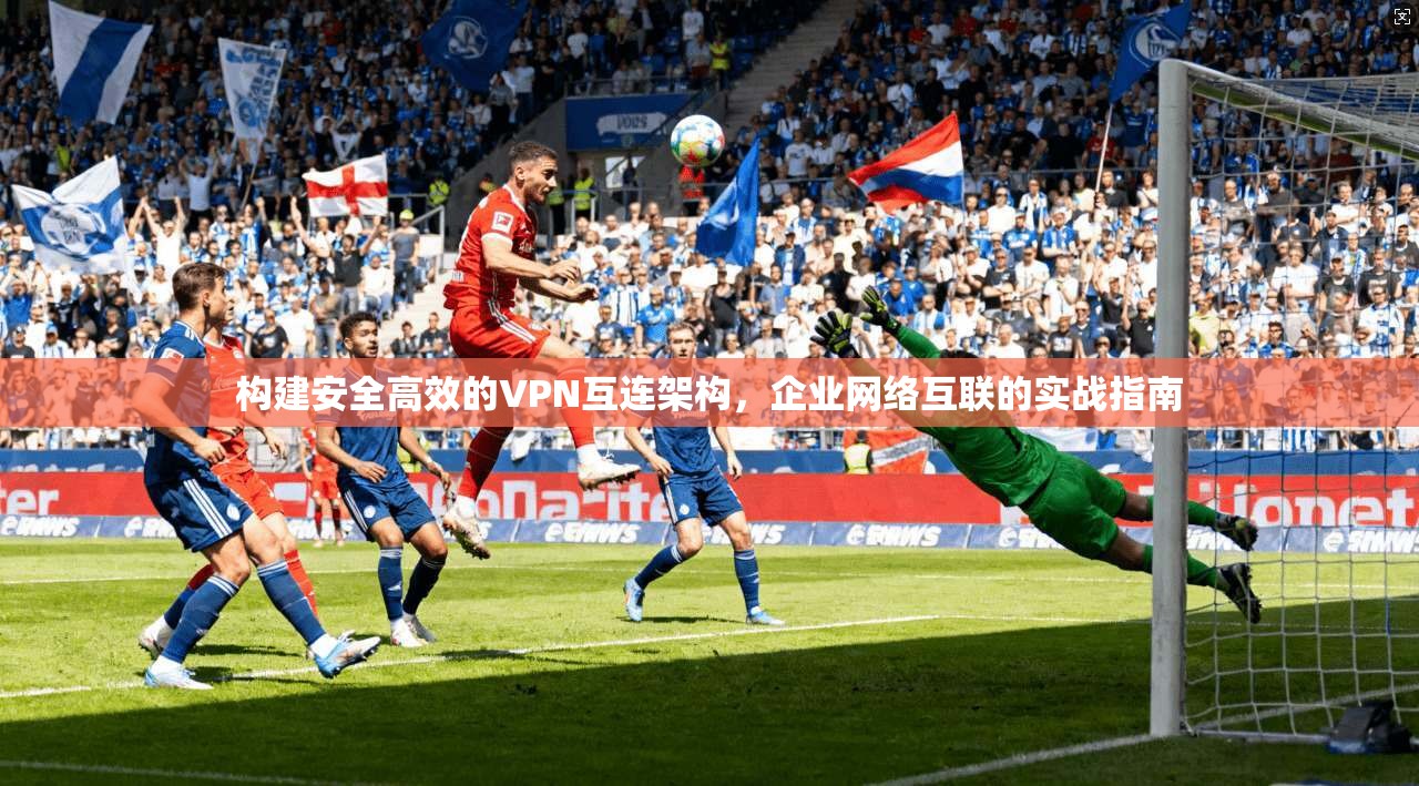 构建安全高效的VPN互连架构，企业网络互联的实战指南