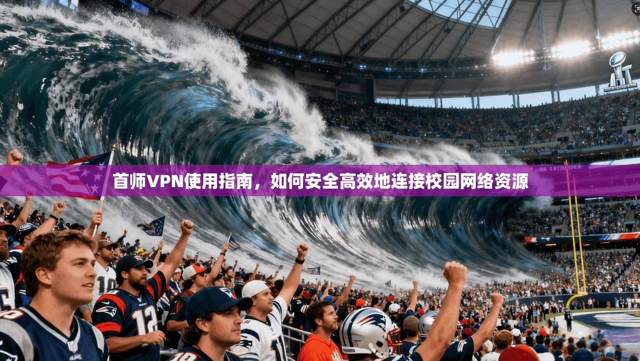 首师VPN使用指南，如何安全高效地连接校园网络资源