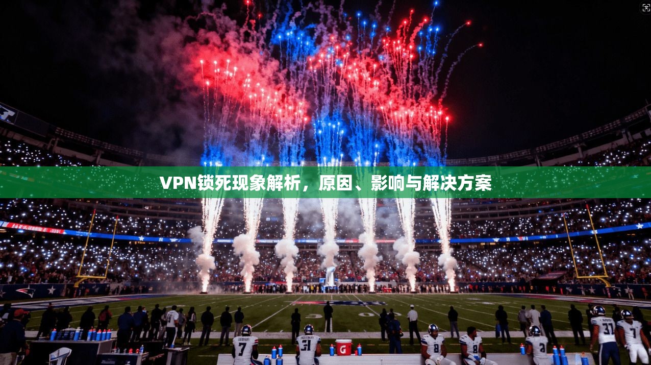 VPN锁死现象解析，原因、影响与解决方案