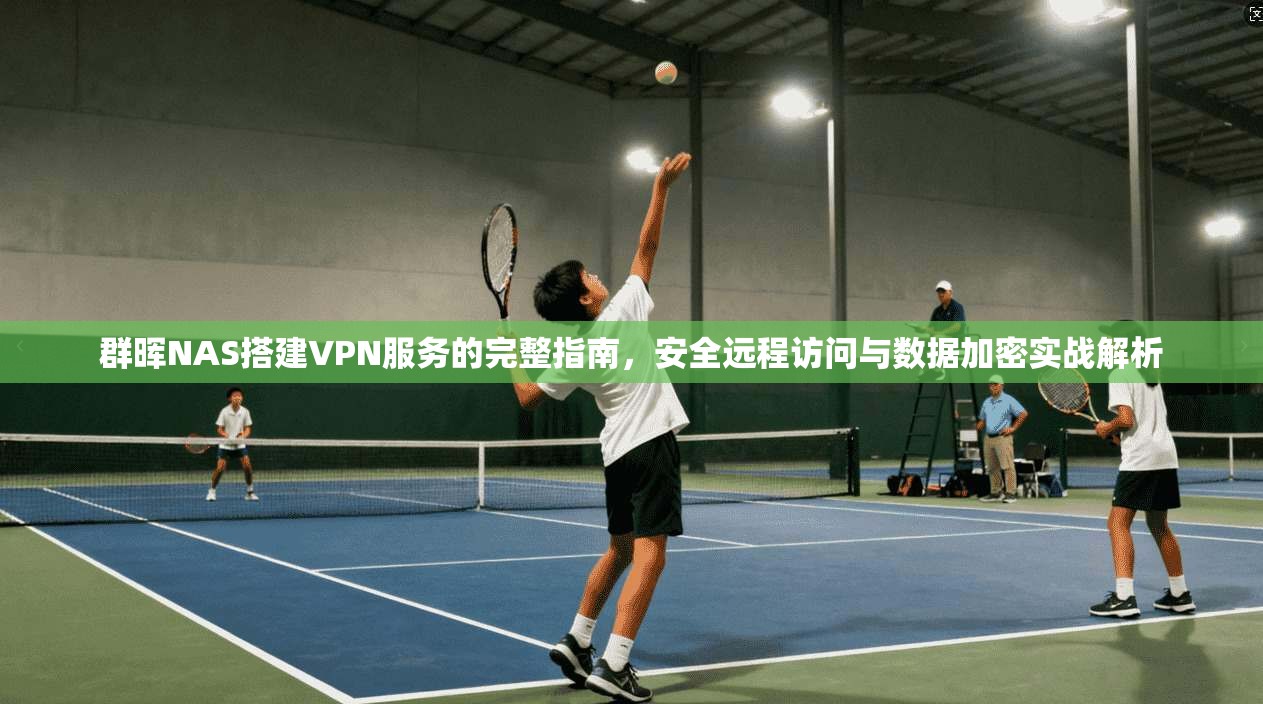 群晖NAS搭建VPN服务的完整指南，安全远程访问与数据加密实战解析