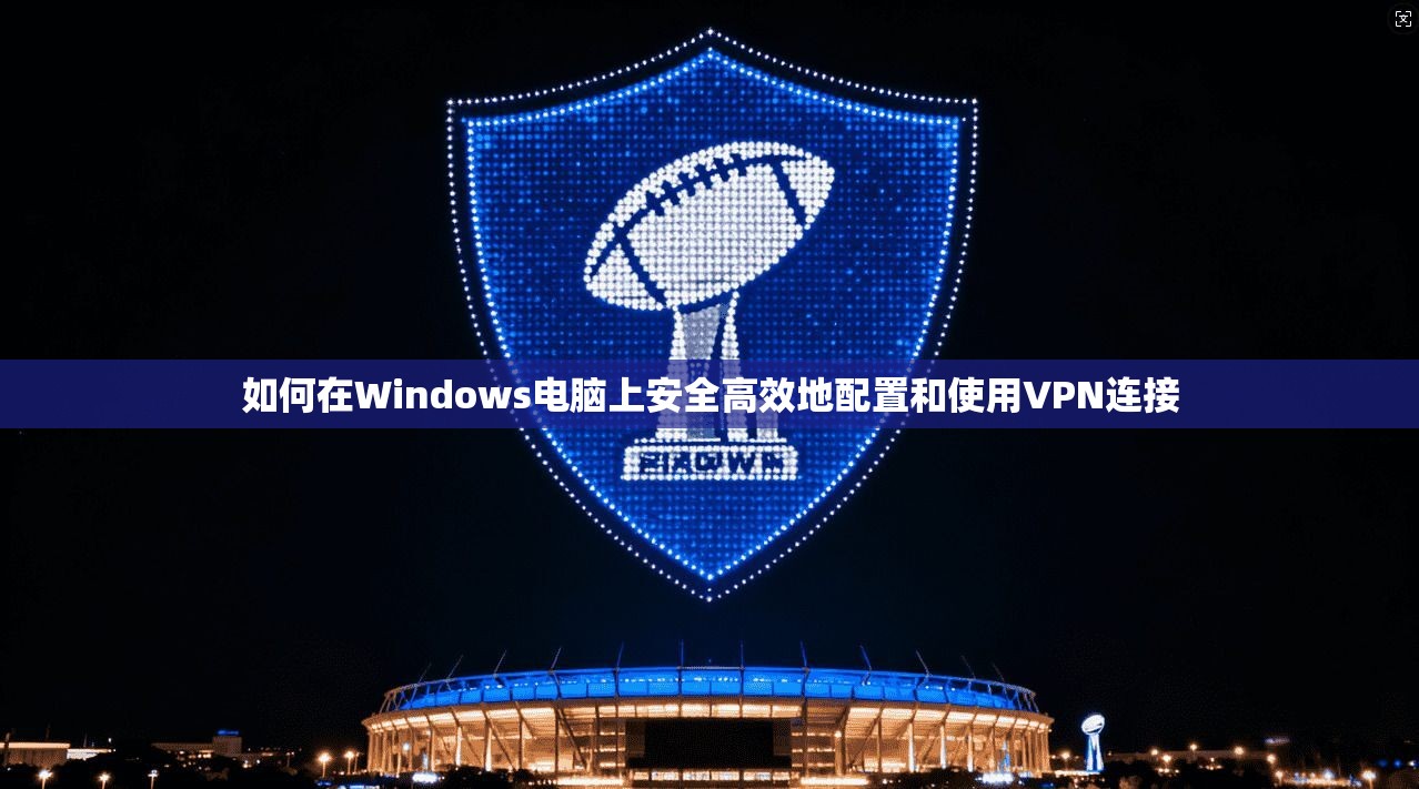 如何在Windows电脑上安全高效地配置和使用VPN连接