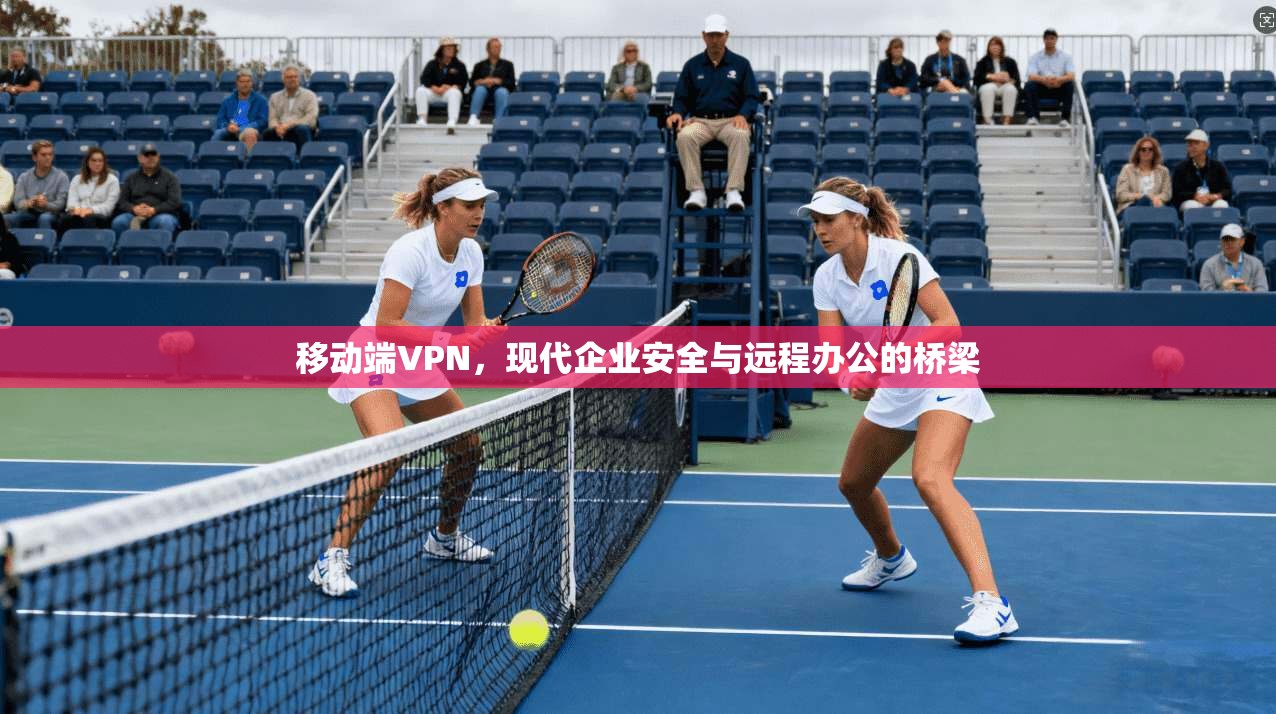 移动端VPN，现代企业安全与远程办公的桥梁