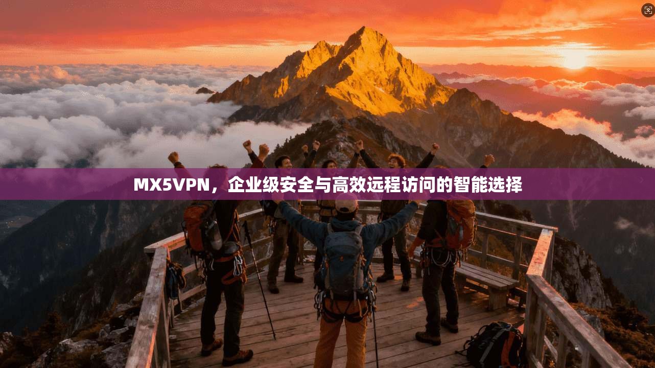 MX5VPN，企业级安全与高效远程访问的智能选择