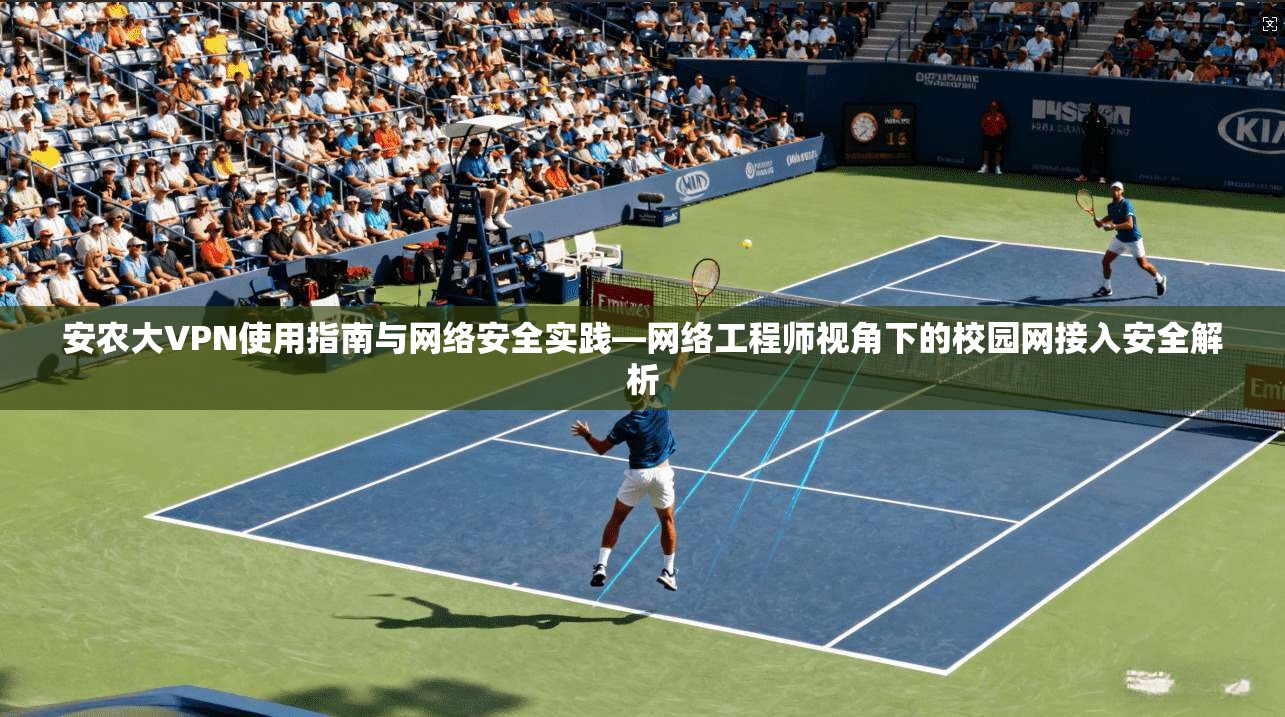 安农大VPN使用指南与网络安全实践—网络工程师视角下的校园网接入安全解析