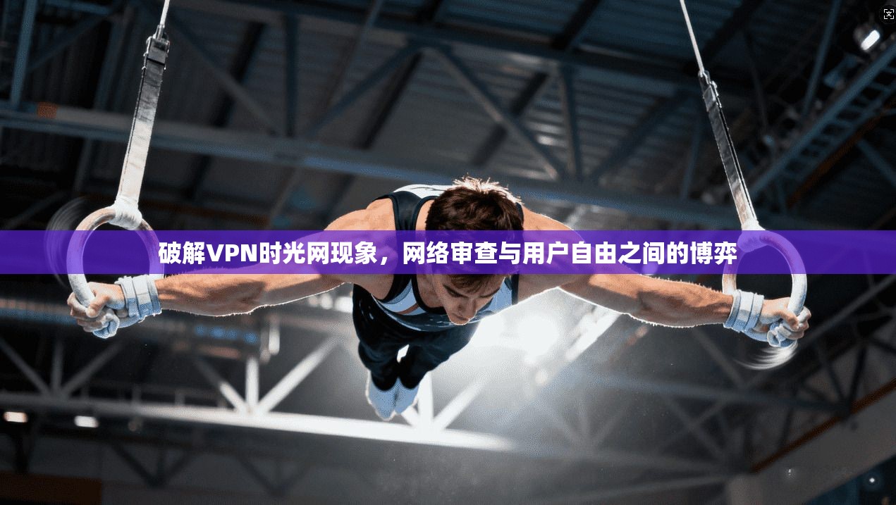 破解VPN时光网现象，网络审查与用户自由之间的博弈