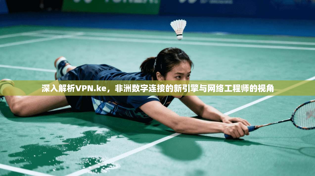 深入解析VPN.ke，非洲数字连接的新引擎与网络工程师的视角