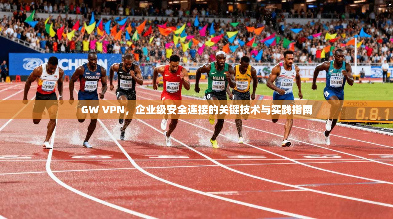 GW VPN，企业级安全连接的关键技术与实践指南