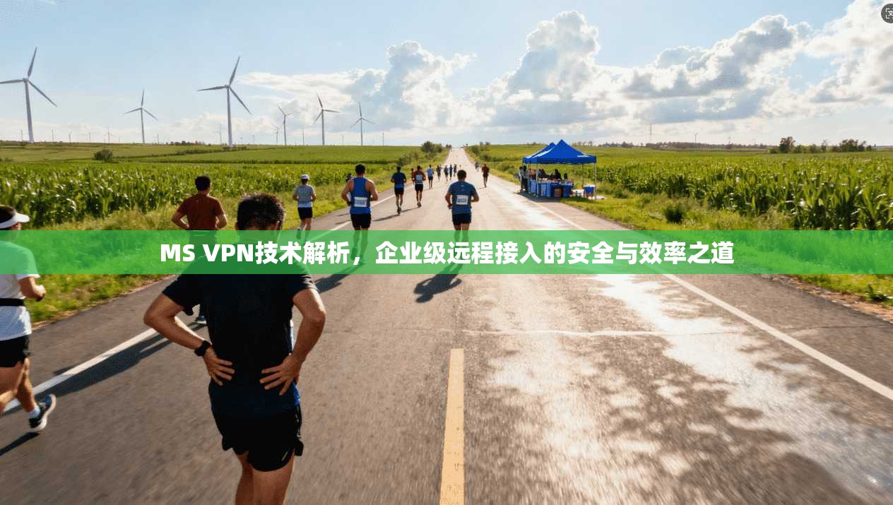 MS VPN技术解析，企业级远程接入的安全与效率之道