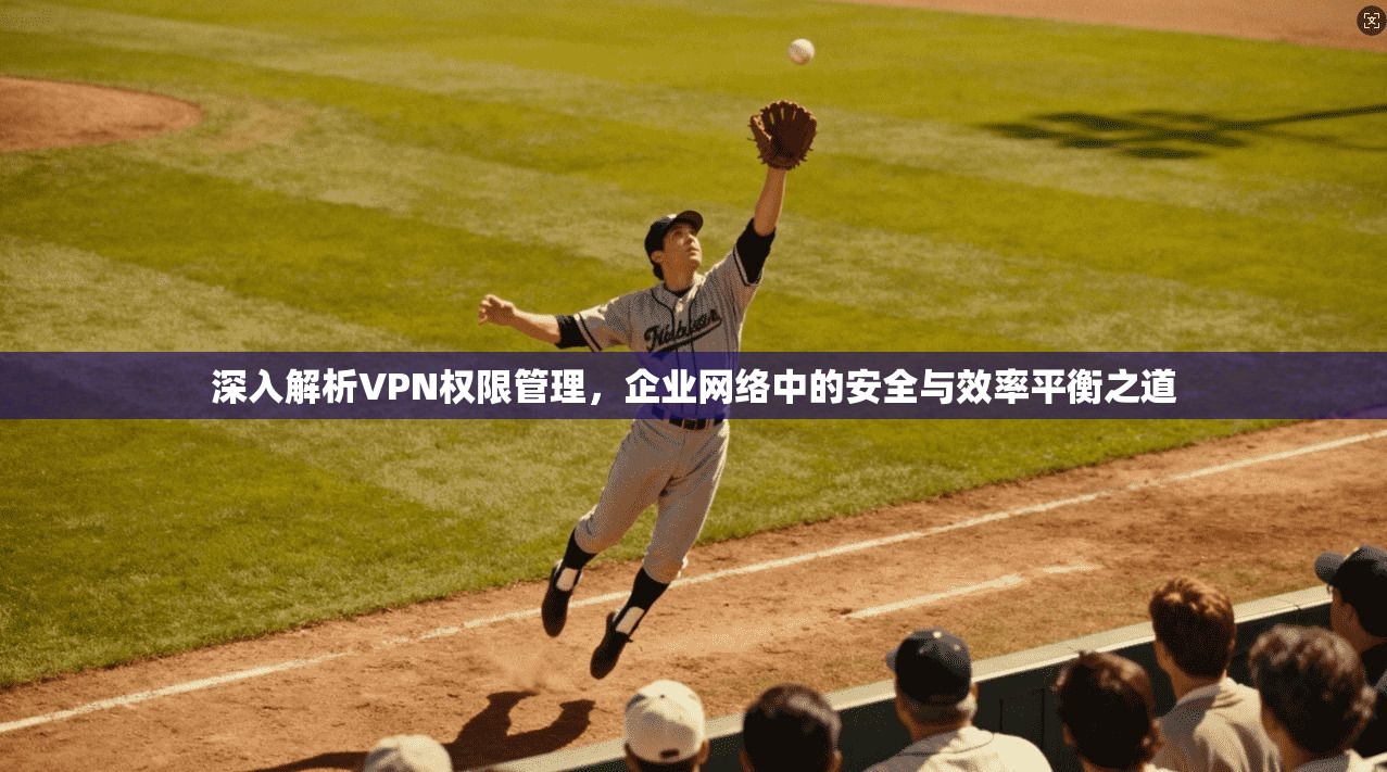 深入解析VPN权限管理，企业网络中的安全与效率平衡之道