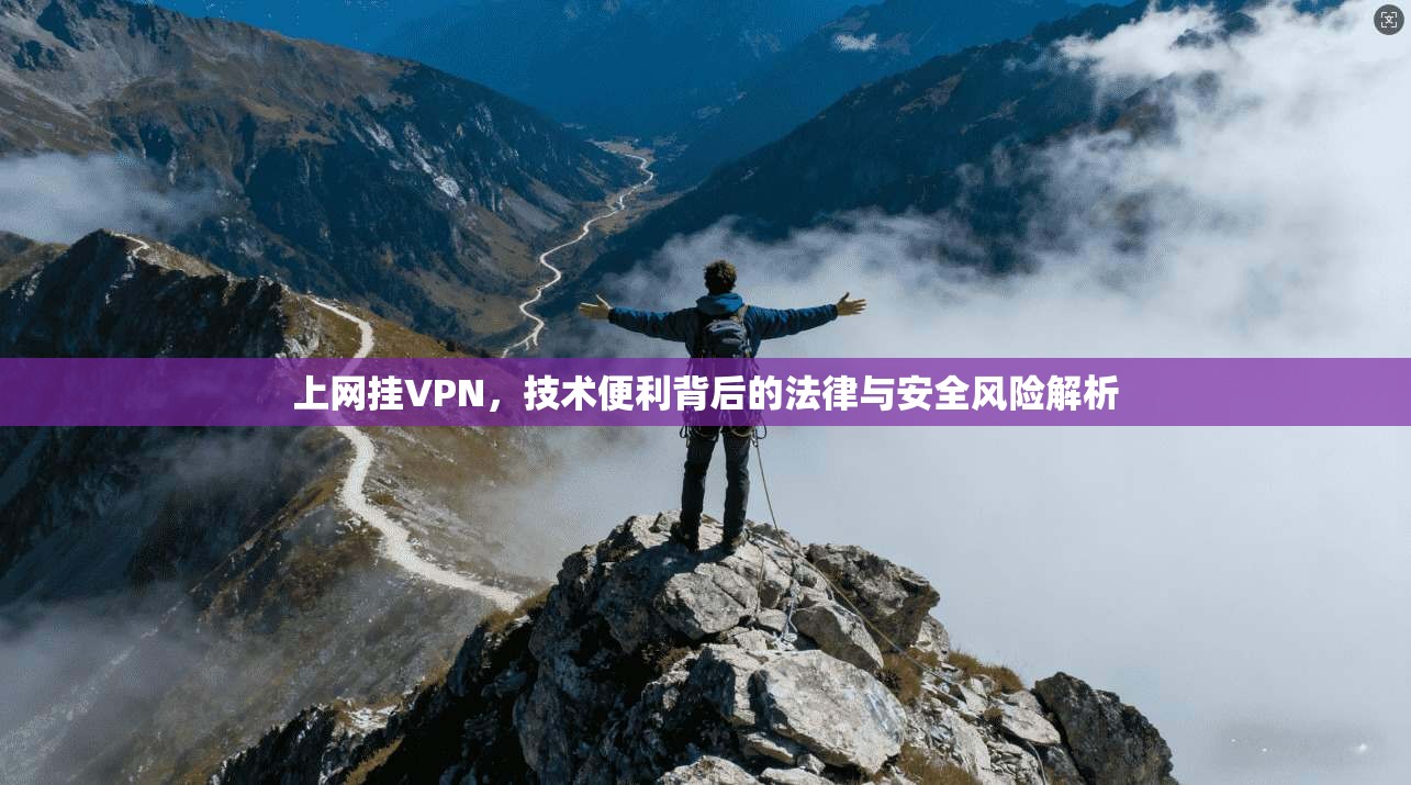 上网挂VPN，技术便利背后的法律与安全风险解析