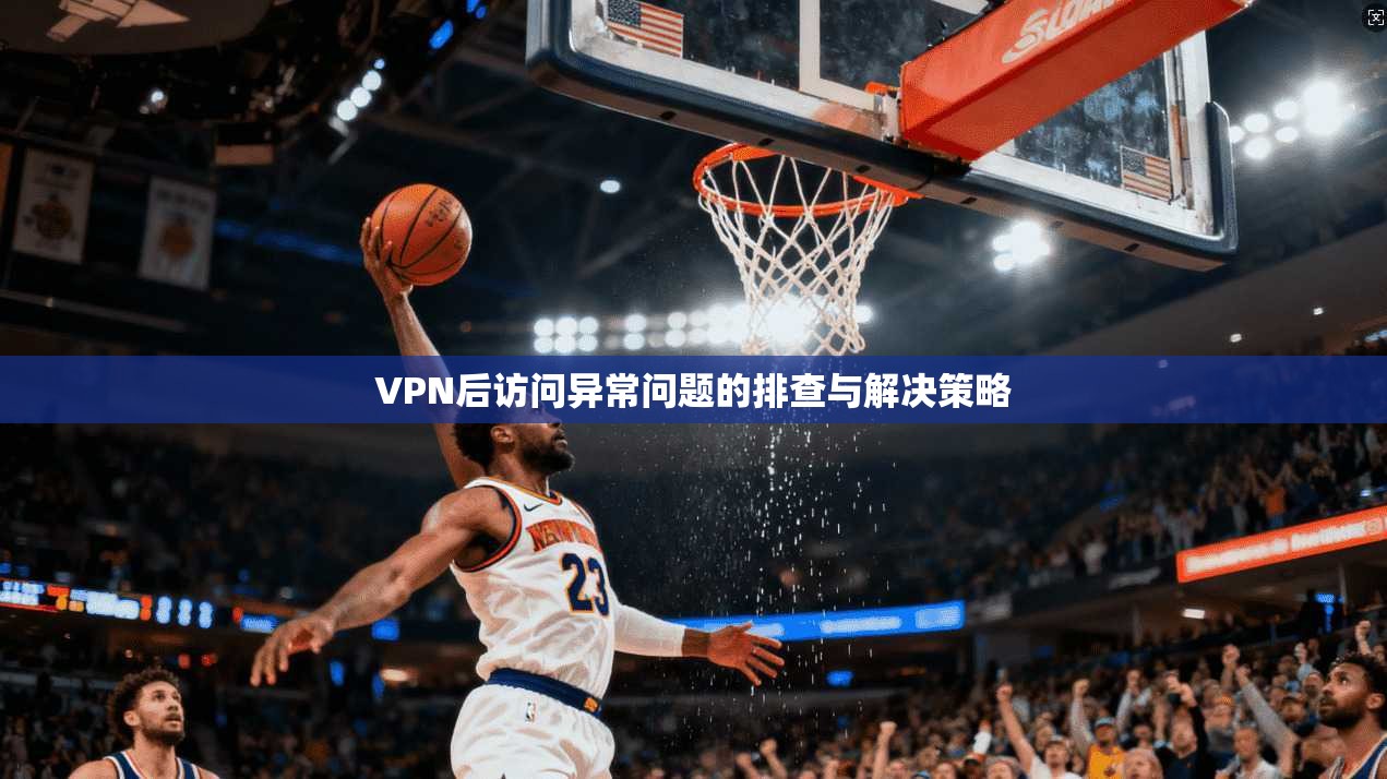 VPN后访问异常问题的排查与解决策略