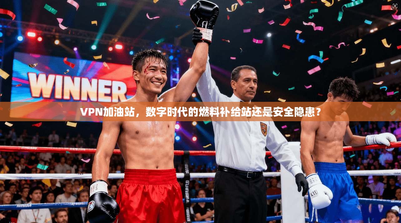 VPN加油站，数字时代的燃料补给站还是安全隐患？