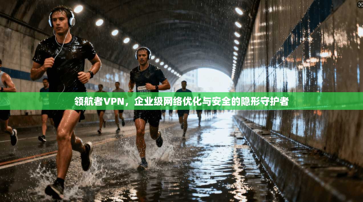 领航者VPN，企业级网络优化与安全的隐形守护者