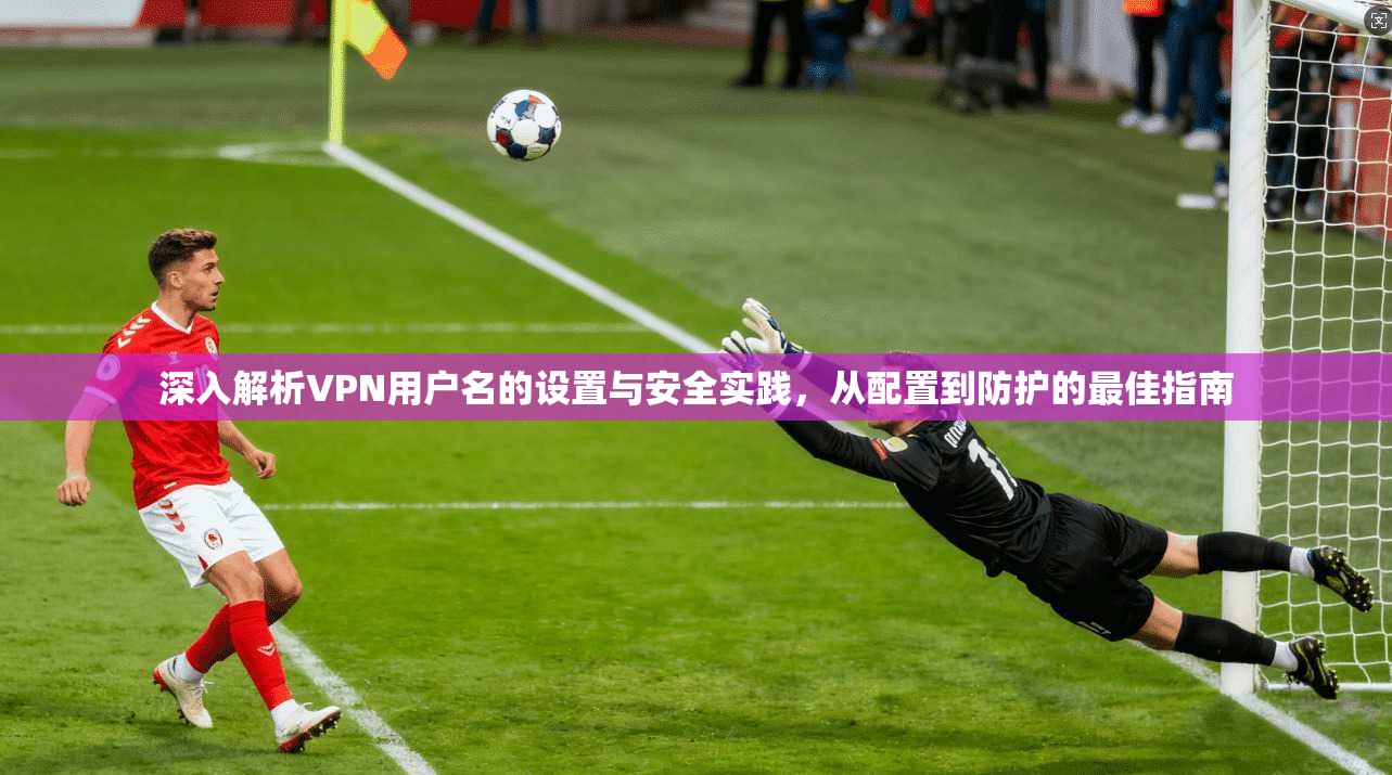 深入解析VPN用户名的设置与安全实践，从配置到防护的最佳指南