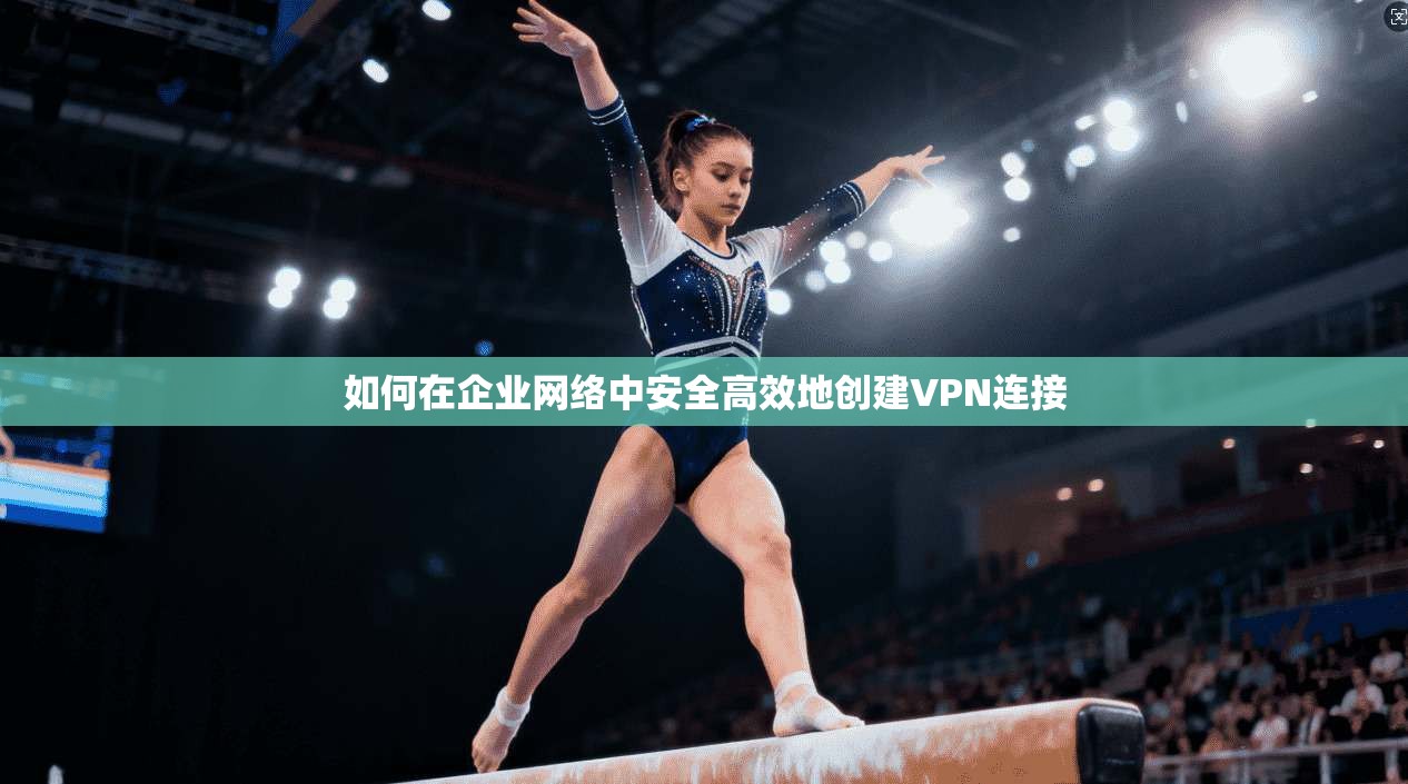 如何在企业网络中安全高效地创建VPN连接