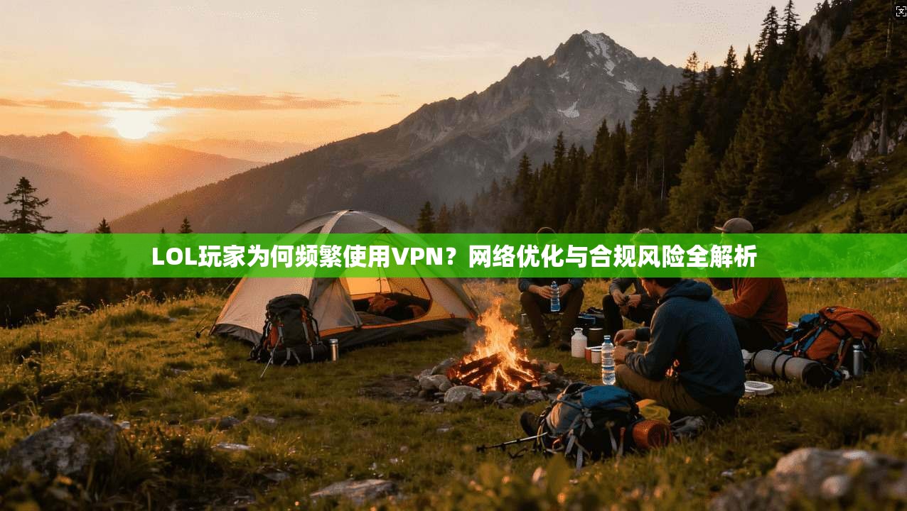 LOL玩家为何频繁使用VPN？网络优化与合规风险全解析