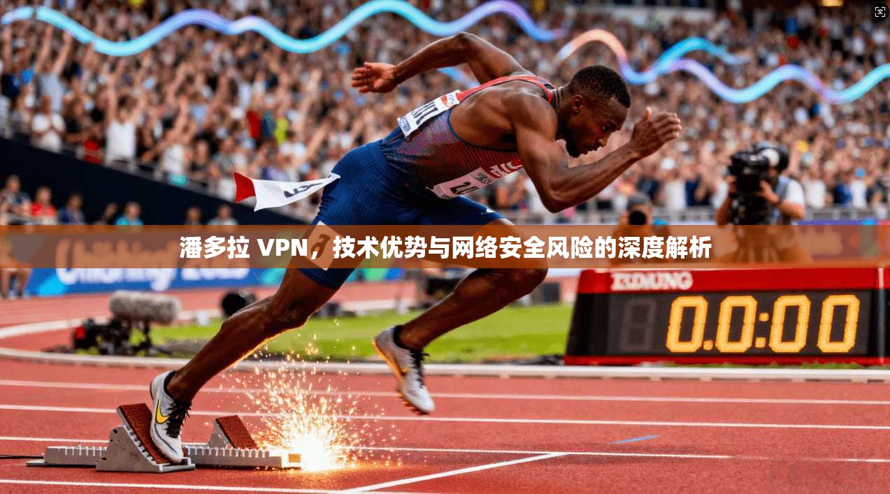 潘多拉 VPN，技术优势与网络安全风险的深度解析