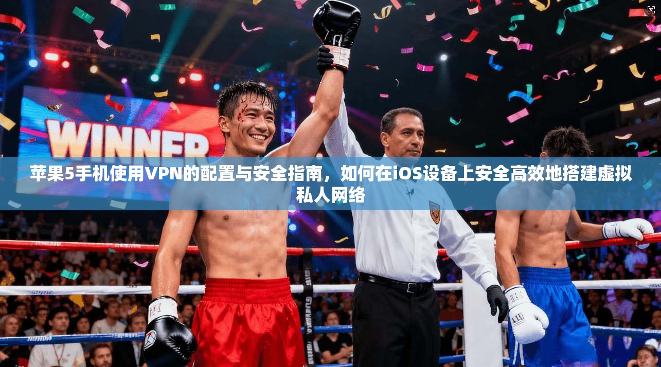 苹果5手机使用VPN的配置与安全指南，如何在iOS设备上安全高效地搭建虚拟私人网络