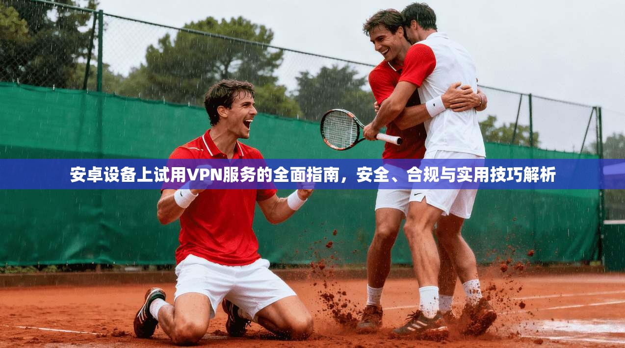 安卓设备上试用VPN服务的全面指南，安全、合规与实用技巧解析