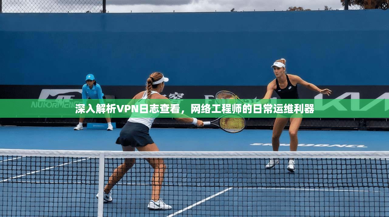 深入解析VPN日志查看，网络工程师的日常运维利器