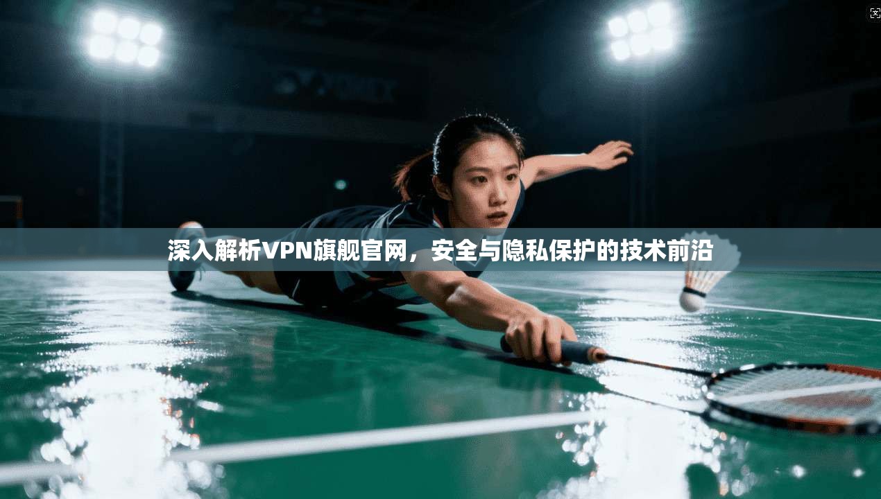 深入解析VPN旗舰官网，安全与隐私保护的技术前沿