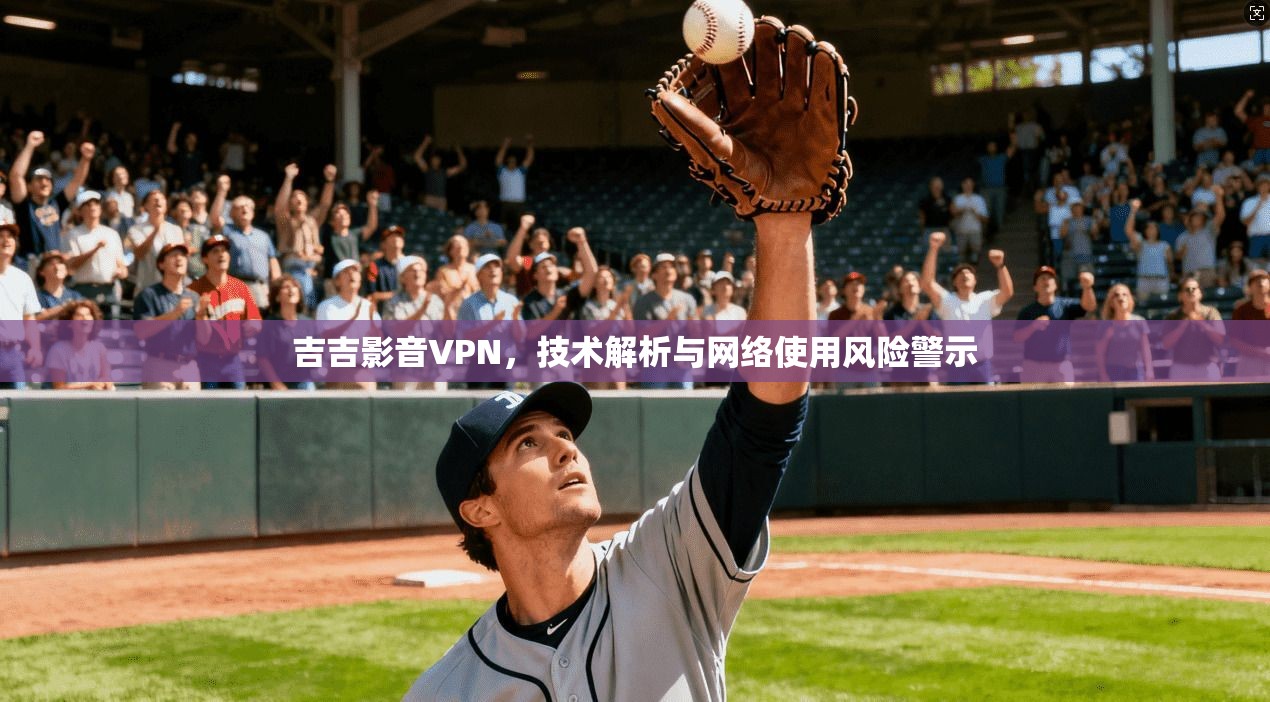 吉吉影音VPN，技术解析与网络使用风险警示
