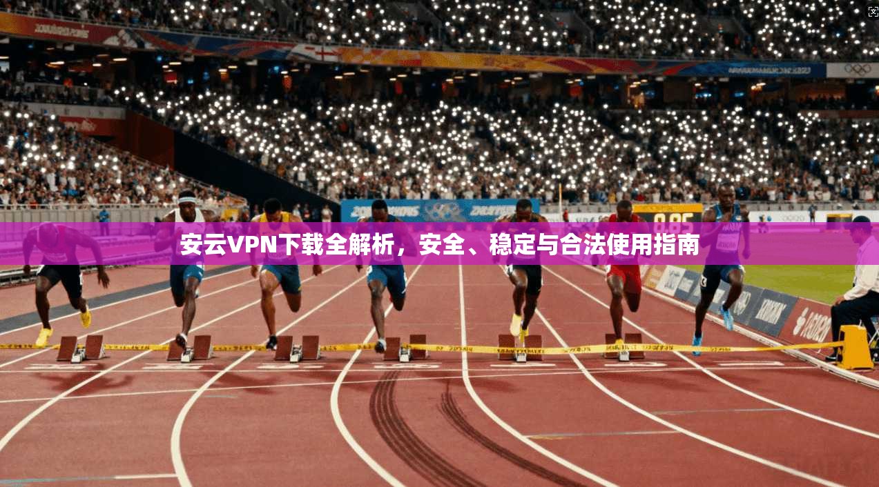 安云VPN下载全解析，安全、稳定与合法使用指南
