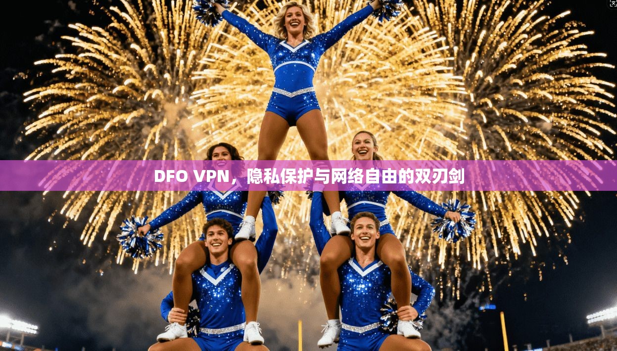 DFO VPN，隐私保护与网络自由的双刃剑