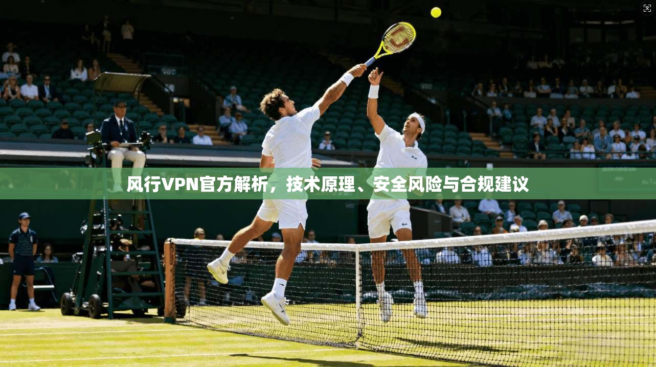 风行VPN官方解析，技术原理、安全风险与合规建议