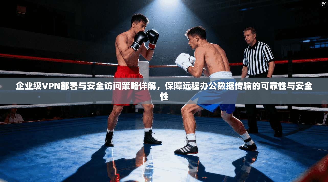 企业级VPN部署与安全访问策略详解，保障远程办公数据传输的可靠性与安全性