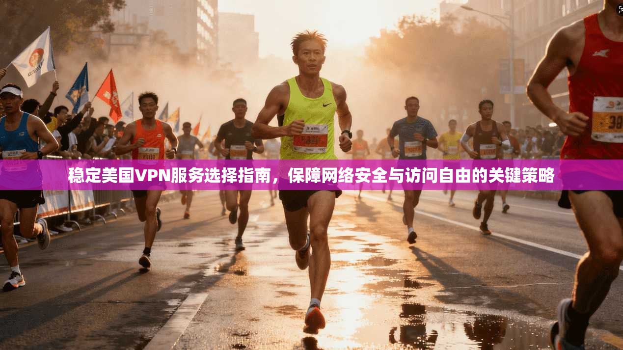 稳定美国VPN服务选择指南，保障网络安全与访问自由的关键策略