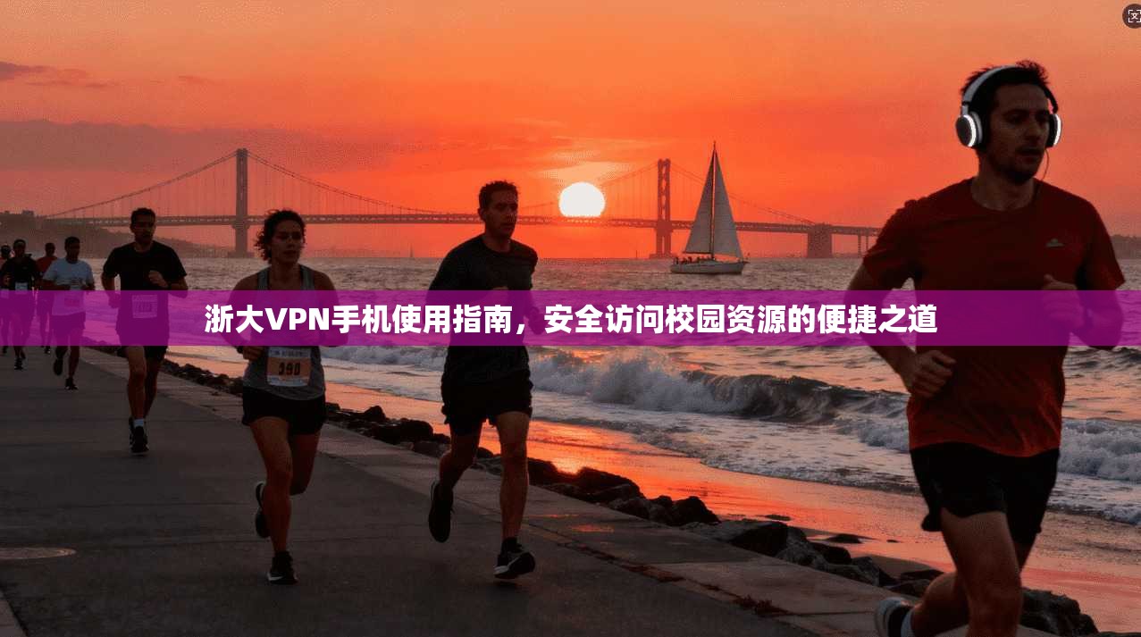 浙大VPN手机使用指南，安全访问校园资源的便捷之道