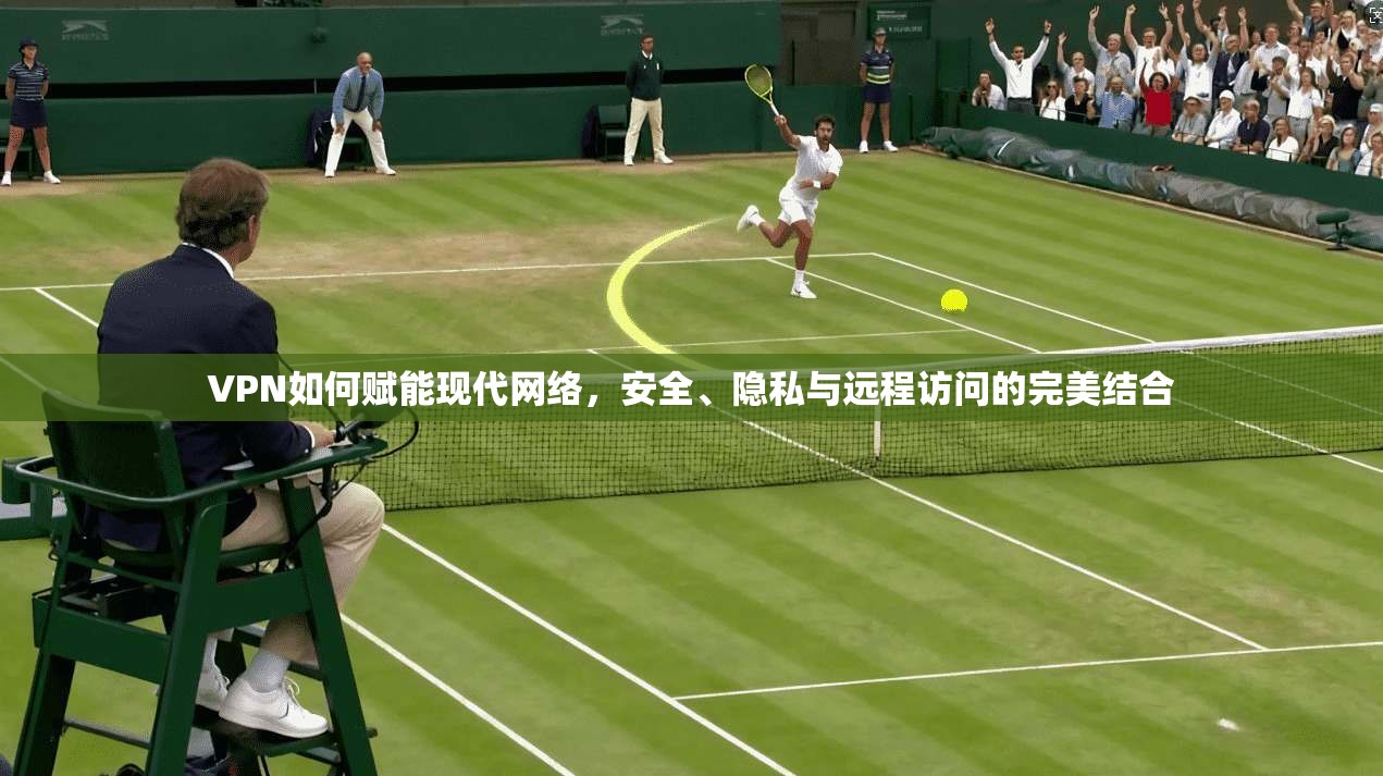 VPN如何赋能现代网络，安全、隐私与远程访问的完美结合